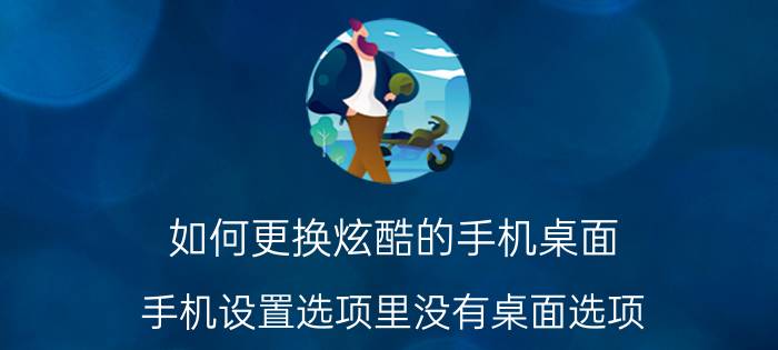 如何更换炫酷的手机桌面 手机设置选项里没有桌面选项，怎么更换默认桌面？